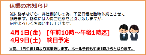 弊社棚卸しの為、臨時休業。4月1日(金)午前10時~午後1時迄、4月9日(土)終日予定、1日は午後1時より営業、ホール予約も午後1時からとなります。