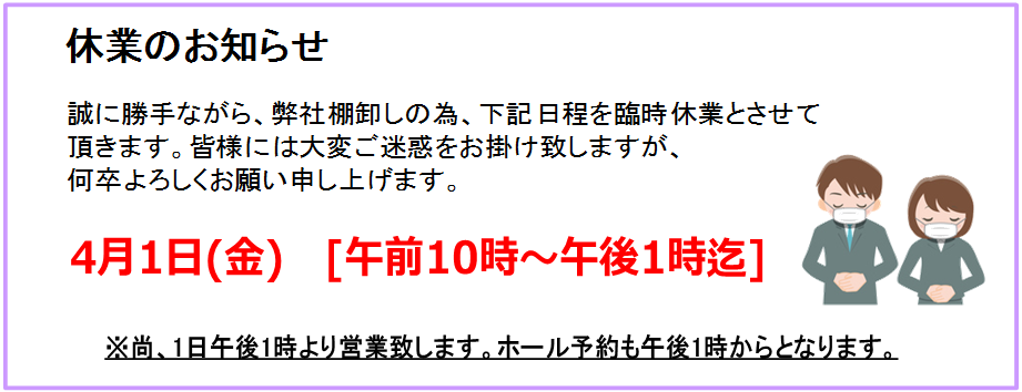 弊社棚卸しの為、臨時休業。4月1日(金)午前10時~午後1時迄、1日は午後1時より営業、ホール予約も午後1時からとなります