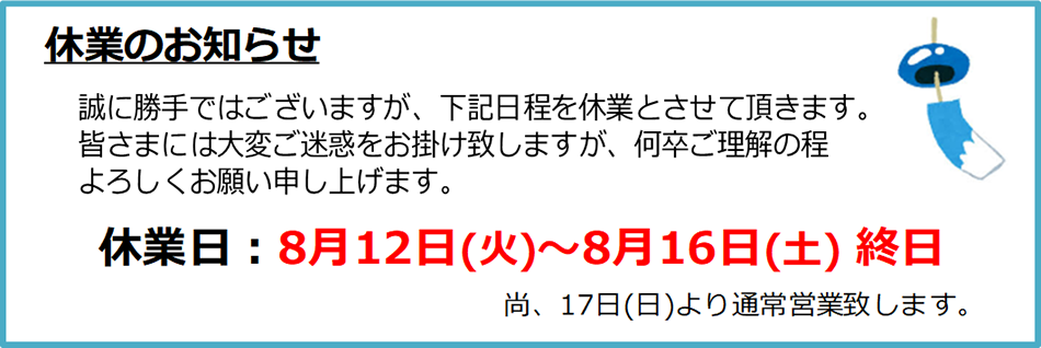 ■ 8/12（火）～8/16（土）は終日休日となります。8/17（日）より通常営業いたします。