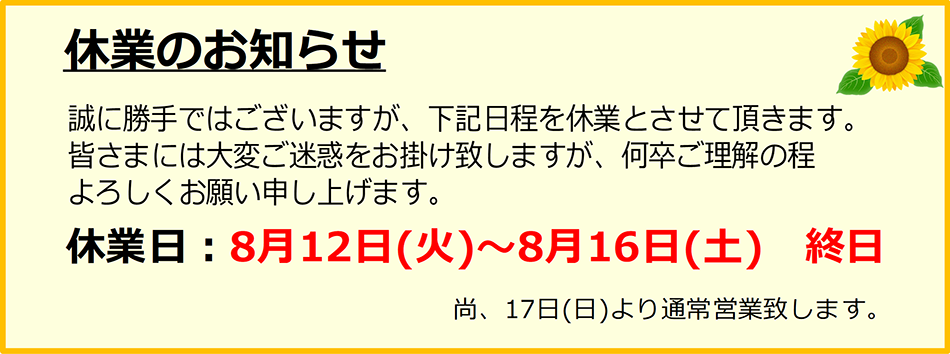 ■ 8/12（火）～8/16（土）は終日休日となります。8/17（日）より通常営業いたします。